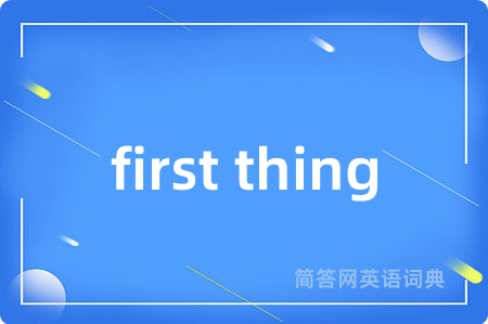 first thing是什么意思,first thing的中文翻译 first thing