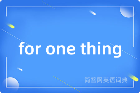 for one thing是什么意思,for one thing的中文翻译 for one thing