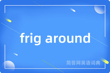 frig around