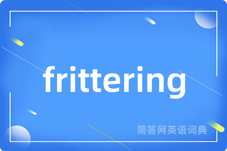 frittering是什么意思,frittering的中文翻译 frittering