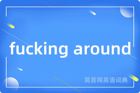 fucking around是什么意思,fucking around的中文翻译 fucking around