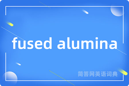 fused alumina是什么意思,fused alumina的中文翻译 fused alumina