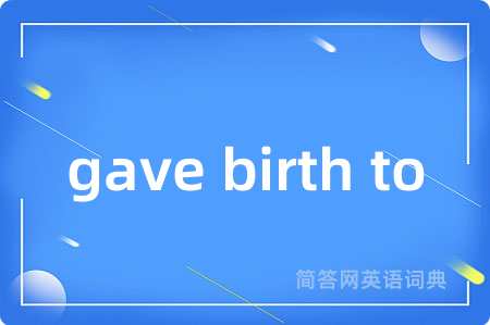 gave birth to是什么意思,gave birth to的中文翻译 gave birth to