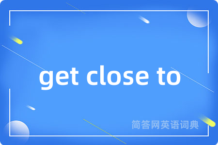 get close to