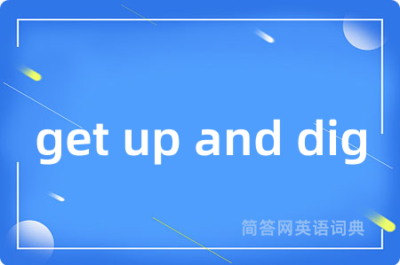 get up and dig