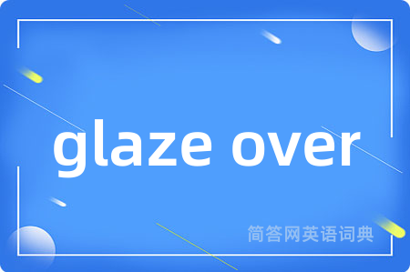 glaze over是什么意思,glaze over的中文翻译 glaze over