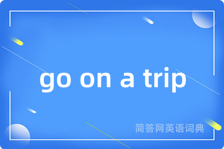 go on a trip是什么意思,go on a trip的中文翻译 go on a trip