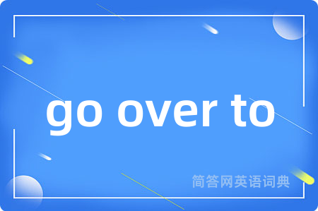 go over to是什么意思,go over to的中文翻译 go over to
