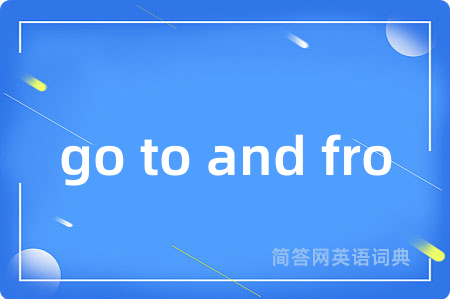 go to and fro是什么意思,go to and fro的中文翻译 go to and fro