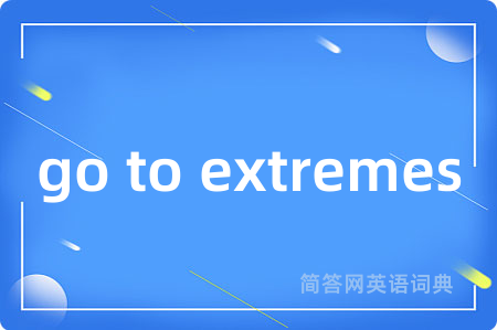 go to extremes是什么意思,go to extremes的中文翻译 go to extremes