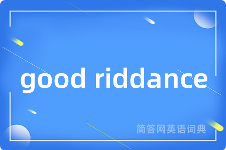 good riddance是什么意思,good riddance的中文翻译 good riddance