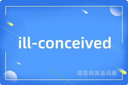 ill-conceived是什么意思,ill-conceived的中文翻译 ill-conceived
