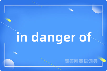 in danger of是什么意思,in danger of的中文翻译 in danger of