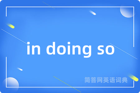 in doing so是什么意思,in doing so的中文翻译 in doing so