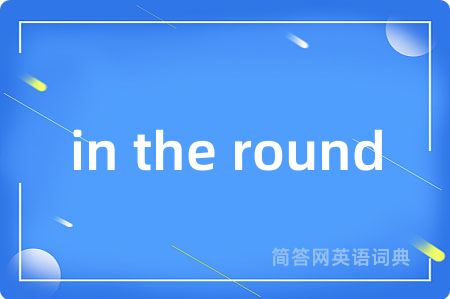 in the round是什么意思,in the round的中文翻译 in the round