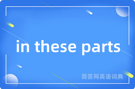in these parts是什么意思,in these parts的中文翻译 in these parts