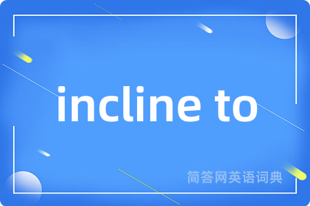 incline to是什么意思,incline to的中文翻译 incline to