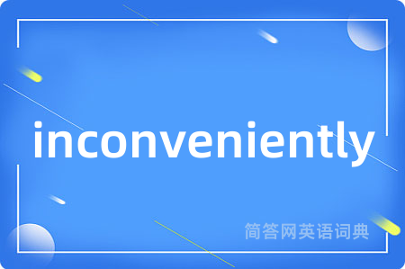 inconveniently是什么意思,inconveniently的中文翻译 inconveniently
