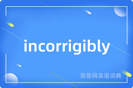 incorrigibly