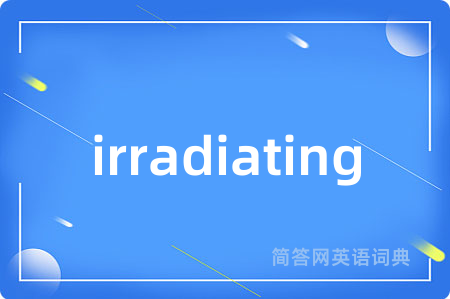 irradiating是什么意思,irradiating的中文翻译 irradiating