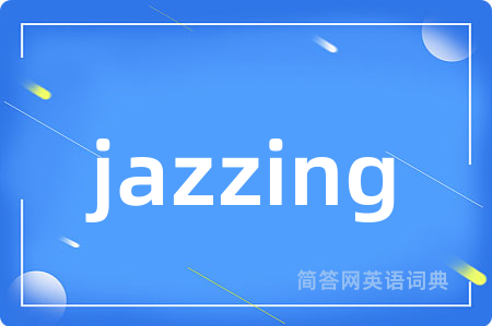 jazzing是什么意思,jazzing的中文翻译 jazzing