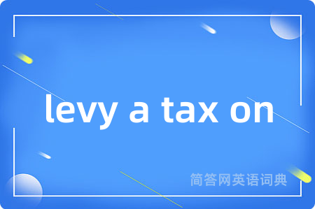 levy a tax on是什么意思,levy a tax on的中文翻译 levy a tax on