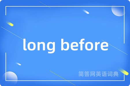 long before
