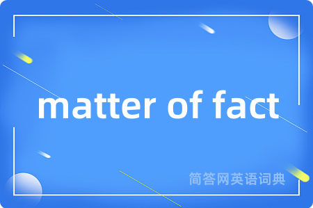 matter of fact是什么意思,matter of fact的中文翻译 matter of fact