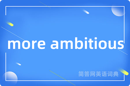 more ambitious