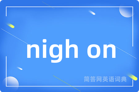 nigh on是什么意思,nigh on的中文翻译 nigh on