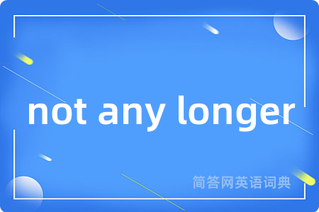not any longer是什么意思,not any longer的中文翻译 not any longer