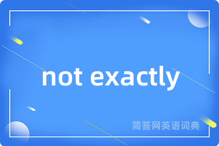 not exactly