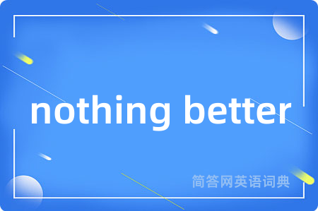 nothing better是什么意思,nothing better的中文翻译 nothing better