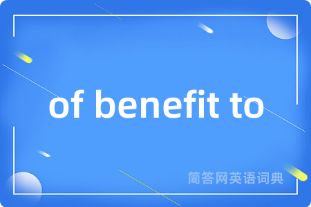 of benefit to是什么意思,of benefit to的中文翻译 of benefit to