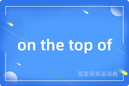 on the top of是什么意思,on the top of的中文翻译 on the top of