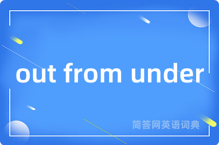 out from under是什么意思,out from under的中文翻译 out from under