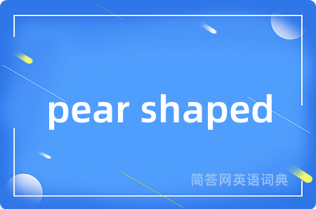 pear shaped是什么意思,pear shaped的中文翻译 pear shaped
