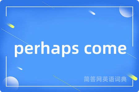 perhaps come