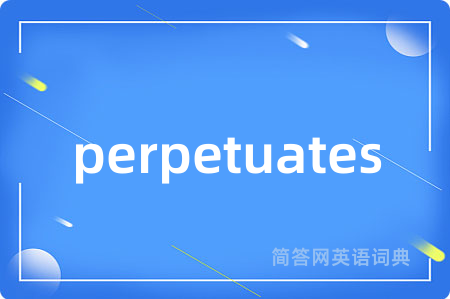 perpetuates是什么意思,perpetuates的中文翻译 perpetuates
