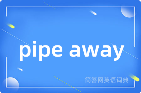 pipe away