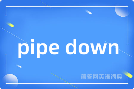 pipe down