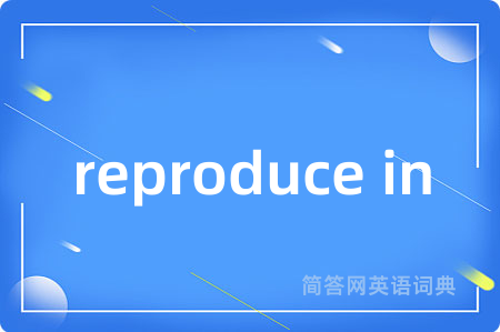 reproduce in是什么意思,reproduce in的中文翻译 reproduce in