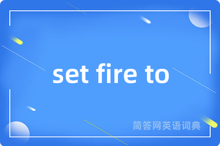 set fire to是什么意思,set fire to的中文翻译 set fire to