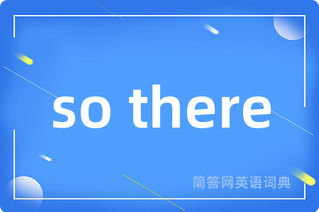so there是什么意思,so there的中文翻译 so there