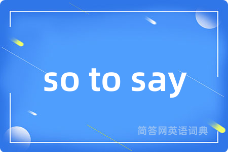 so to say