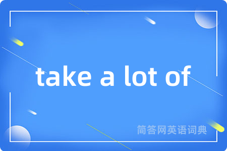 take a lot of
