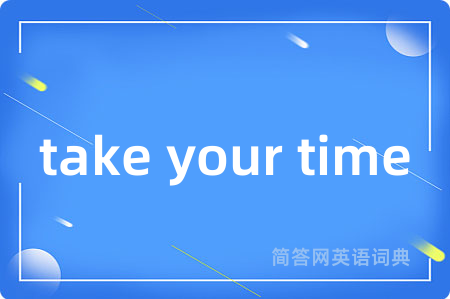 take your time