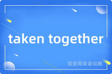 taken together是什么意思,taken together的中文翻译 taken together