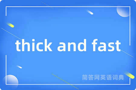 thick and fast