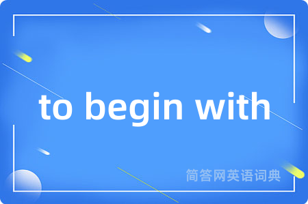 to begin with是什么意思,to begin with的中文翻译 to begin with